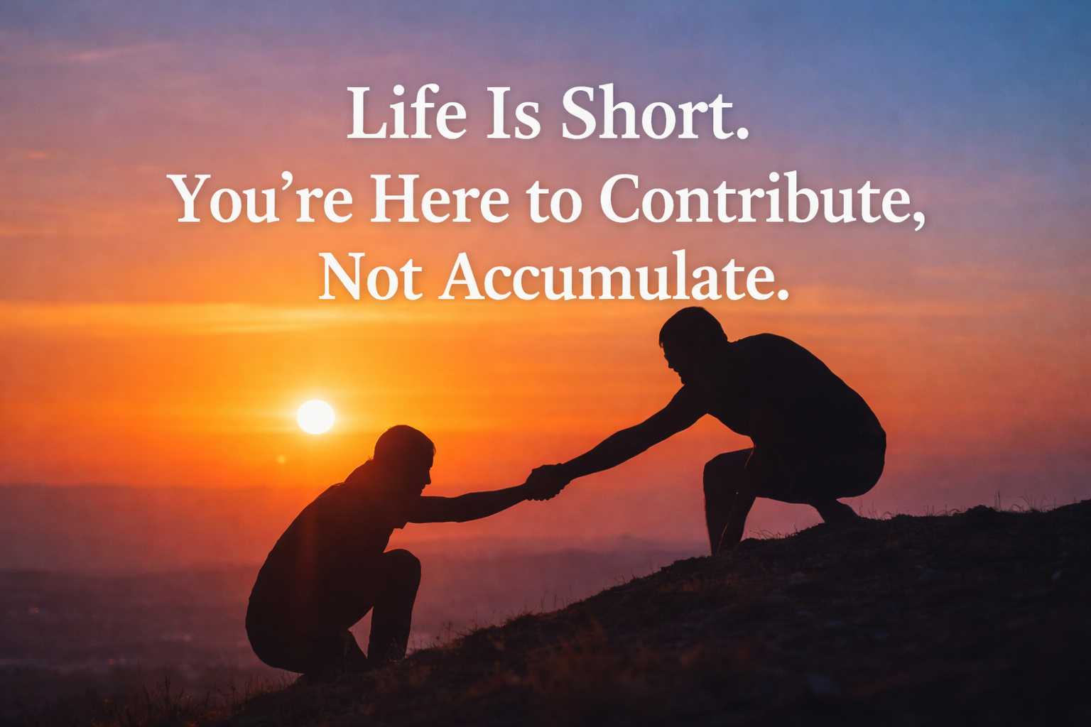Life Is Short. You’re Here to Contribute, Not Accumulate.